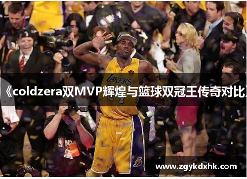 《coldzera双MVP辉煌与篮球双冠王传奇对比》 《coldzera双MVP辉煌与篮球双冠王传奇对比》