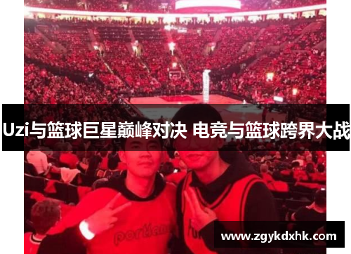 Uzi与篮球巨星巅峰对决 电竞与篮球跨界大战 Uzi与篮球巨星巅峰对决 电竞与篮球跨界大战
